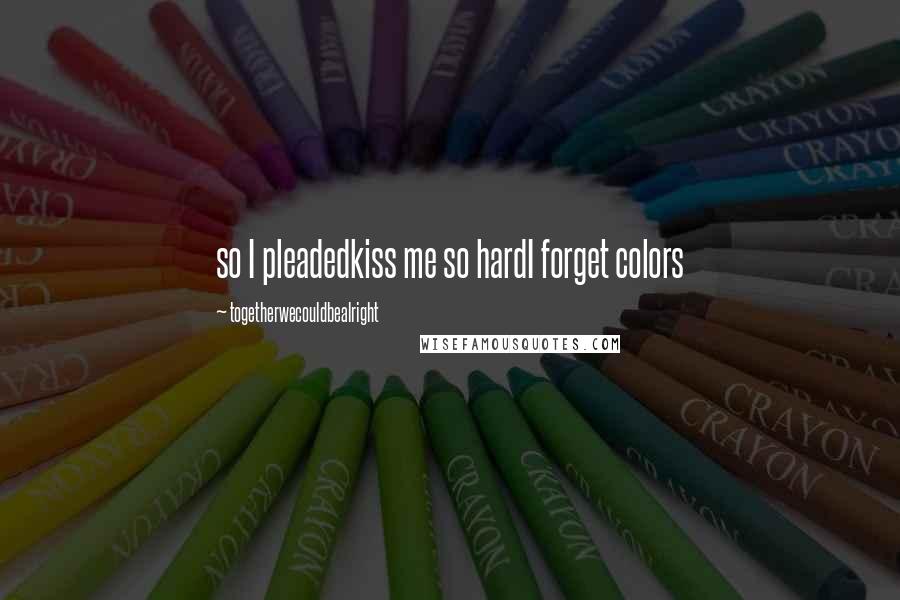 Togetherwecouldbealright Quotes: so I pleadedkiss me so hardI forget colors