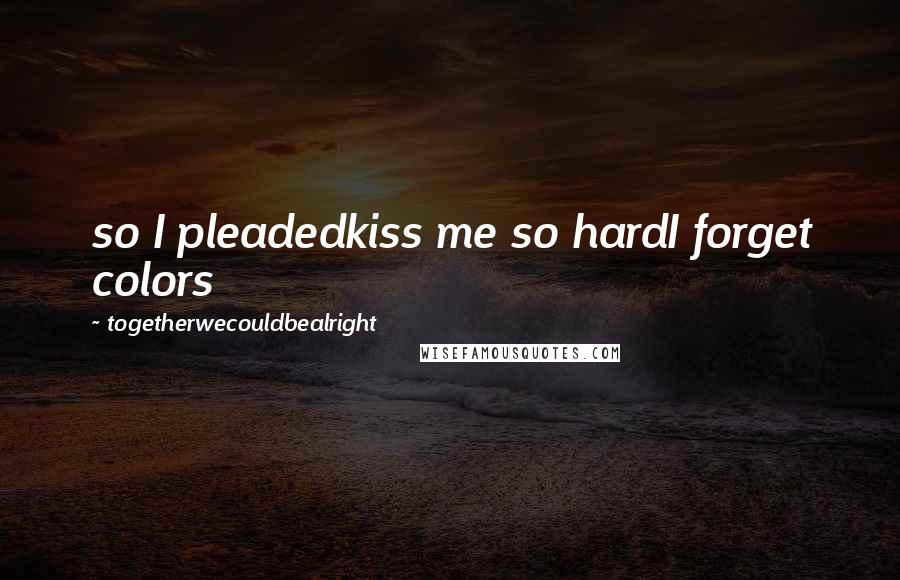 Togetherwecouldbealright Quotes: so I pleadedkiss me so hardI forget colors