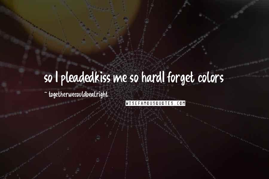 Togetherwecouldbealright Quotes: so I pleadedkiss me so hardI forget colors