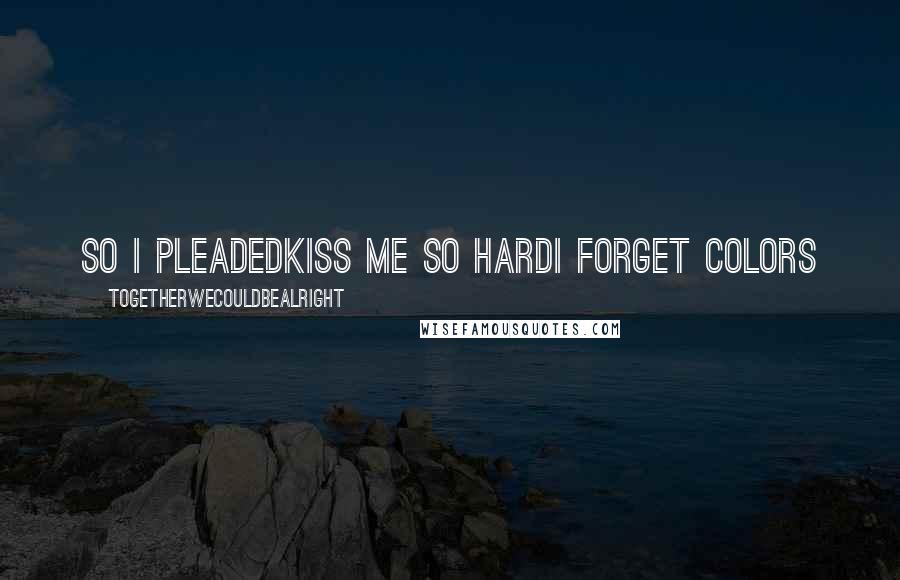 Togetherwecouldbealright Quotes: so I pleadedkiss me so hardI forget colors