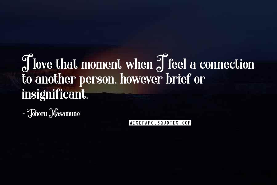 Tohoru Masamune Quotes: I love that moment when I feel a connection to another person, however brief or insignificant.