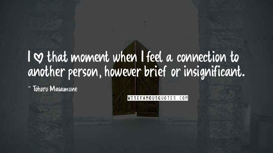 Tohoru Masamune Quotes: I love that moment when I feel a connection to another person, however brief or insignificant.