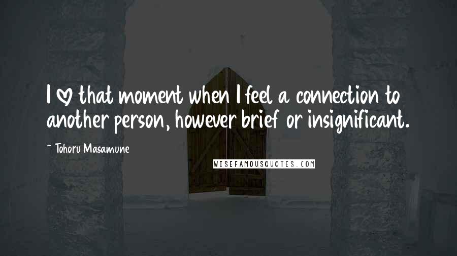 Tohoru Masamune Quotes: I love that moment when I feel a connection to another person, however brief or insignificant.