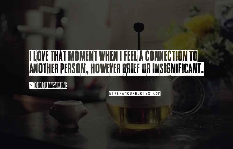 Tohoru Masamune Quotes: I love that moment when I feel a connection to another person, however brief or insignificant.