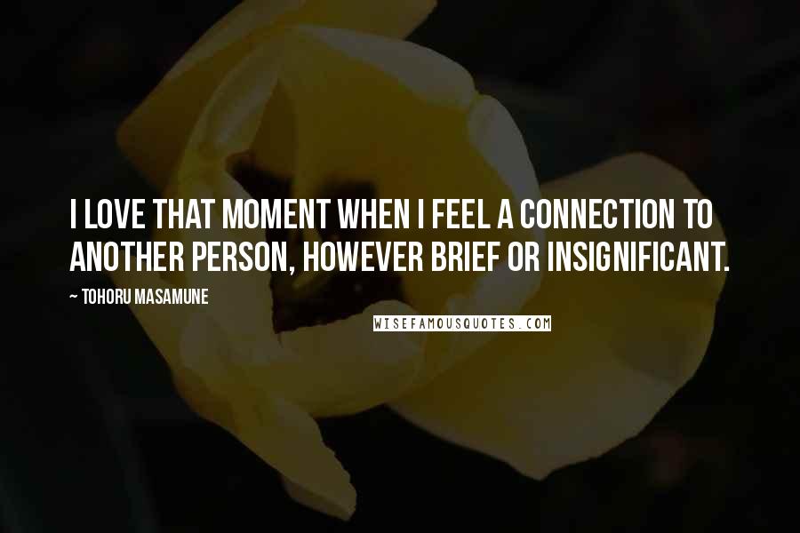 Tohoru Masamune Quotes: I love that moment when I feel a connection to another person, however brief or insignificant.