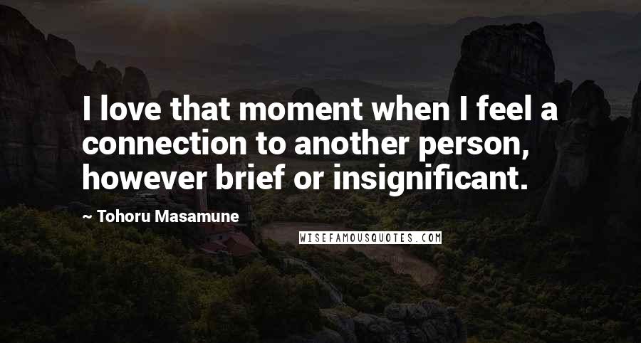 Tohoru Masamune Quotes: I love that moment when I feel a connection to another person, however brief or insignificant.