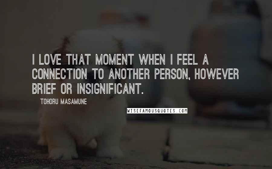 Tohoru Masamune Quotes: I love that moment when I feel a connection to another person, however brief or insignificant.