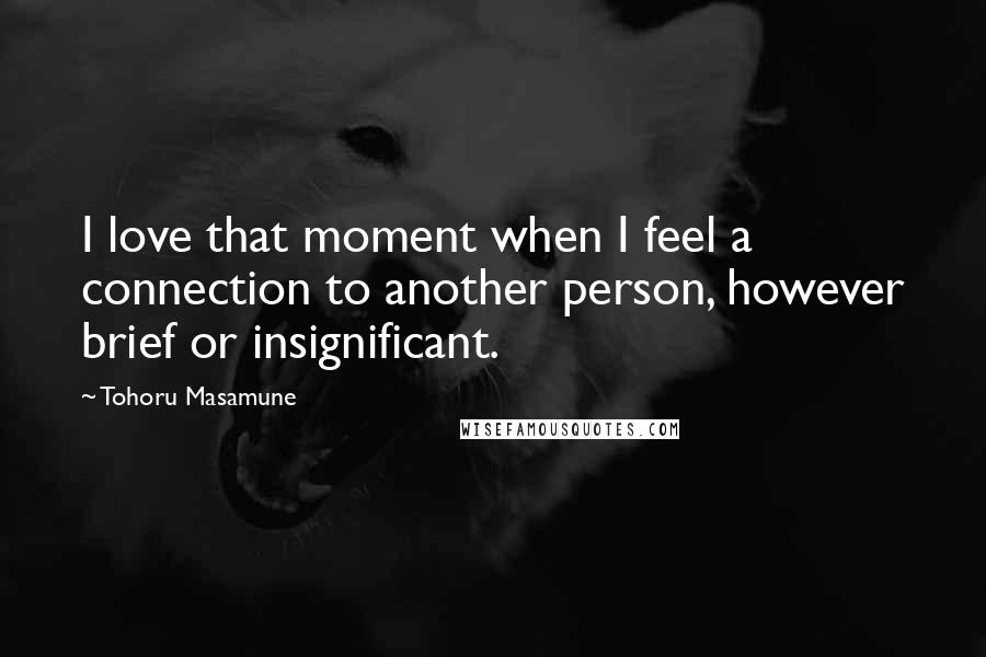 Tohoru Masamune Quotes: I love that moment when I feel a connection to another person, however brief or insignificant.