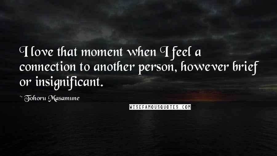 Tohoru Masamune Quotes: I love that moment when I feel a connection to another person, however brief or insignificant.