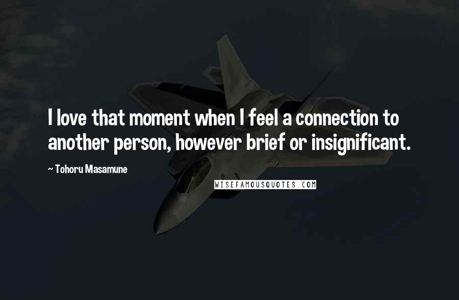 Tohoru Masamune Quotes: I love that moment when I feel a connection to another person, however brief or insignificant.