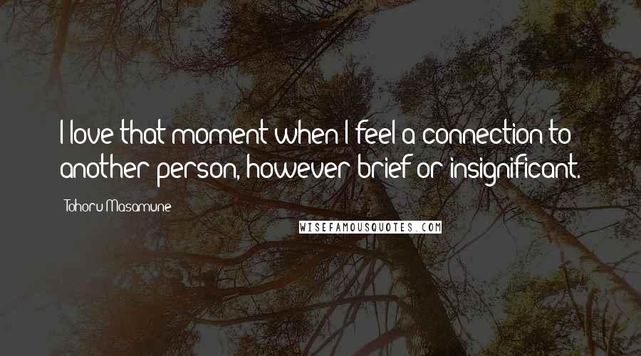 Tohoru Masamune Quotes: I love that moment when I feel a connection to another person, however brief or insignificant.