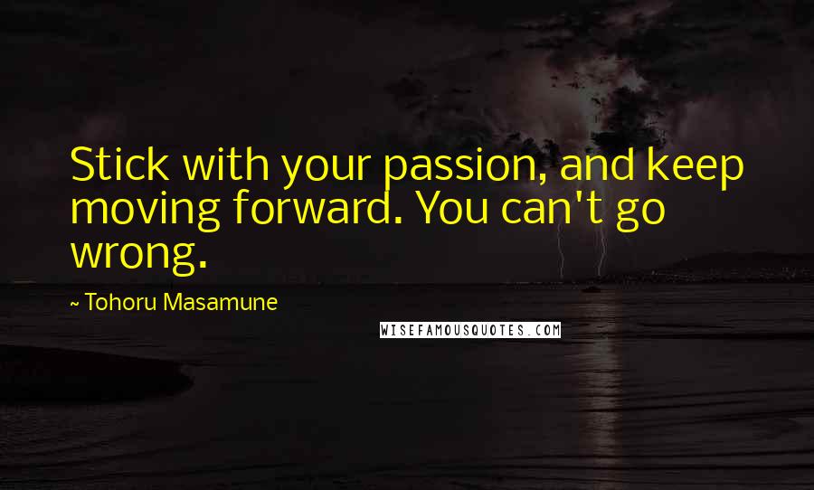 Tohoru Masamune Quotes: Stick with your passion, and keep moving forward. You can't go wrong.