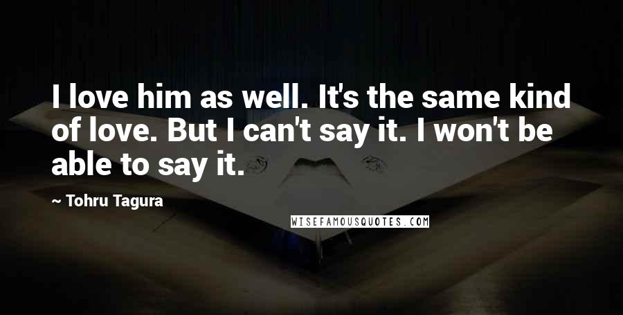 Tohru Tagura Quotes: I love him as well. It's the same kind of love. But I can't say it. I won't be able to say it.