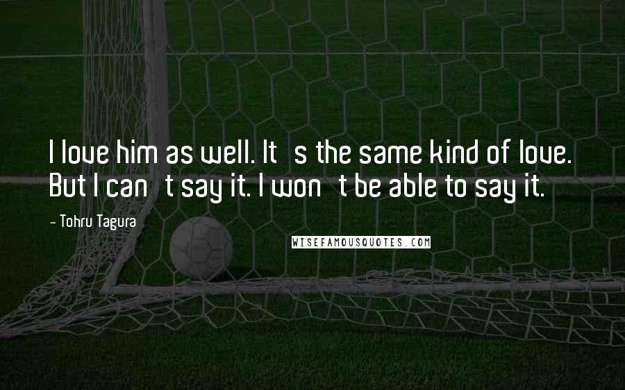 Tohru Tagura Quotes: I love him as well. It's the same kind of love. But I can't say it. I won't be able to say it.