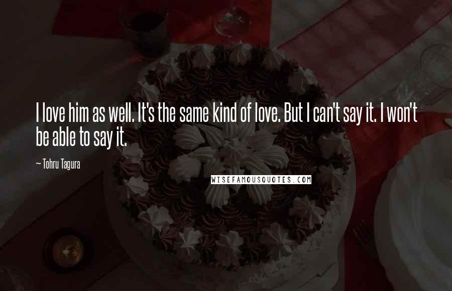 Tohru Tagura Quotes: I love him as well. It's the same kind of love. But I can't say it. I won't be able to say it.