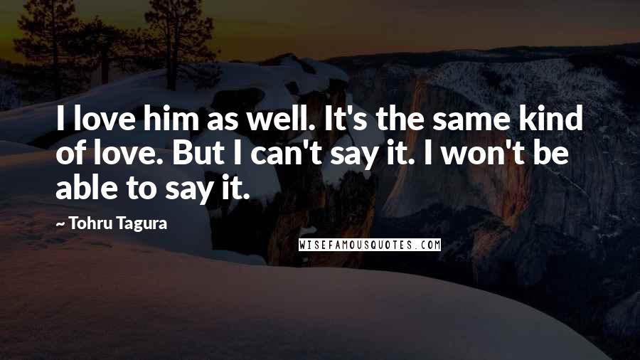 Tohru Tagura Quotes: I love him as well. It's the same kind of love. But I can't say it. I won't be able to say it.