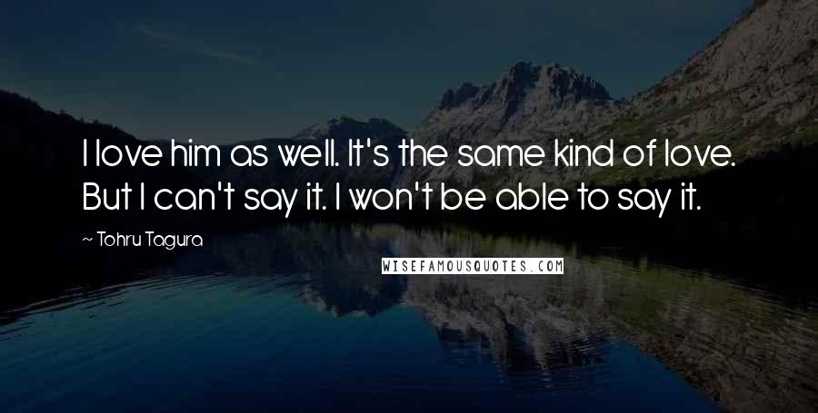 Tohru Tagura Quotes: I love him as well. It's the same kind of love. But I can't say it. I won't be able to say it.