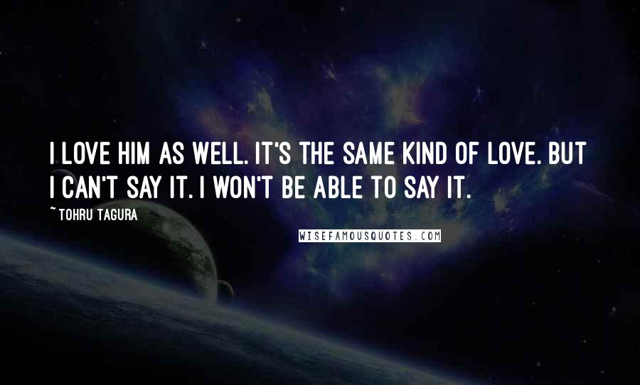 Tohru Tagura Quotes: I love him as well. It's the same kind of love. But I can't say it. I won't be able to say it.