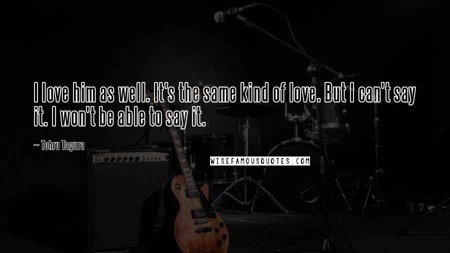 Tohru Tagura Quotes: I love him as well. It's the same kind of love. But I can't say it. I won't be able to say it.