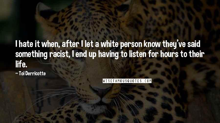 Toi Derricotte Quotes: I hate it when, after I let a white person know they've said something racist, I end up having to listen for hours to their life.