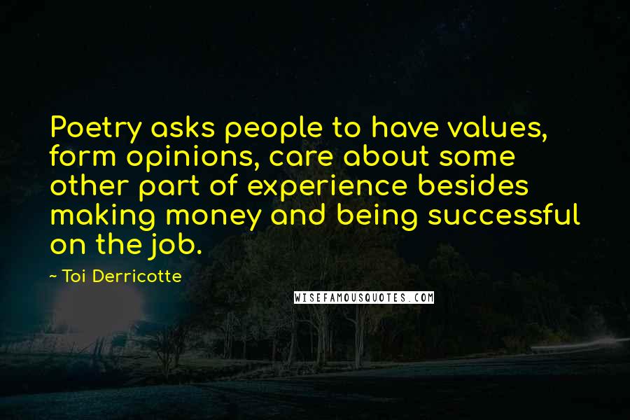 Toi Derricotte Quotes: Poetry asks people to have values, form opinions, care about some other part of experience besides making money and being successful on the job.