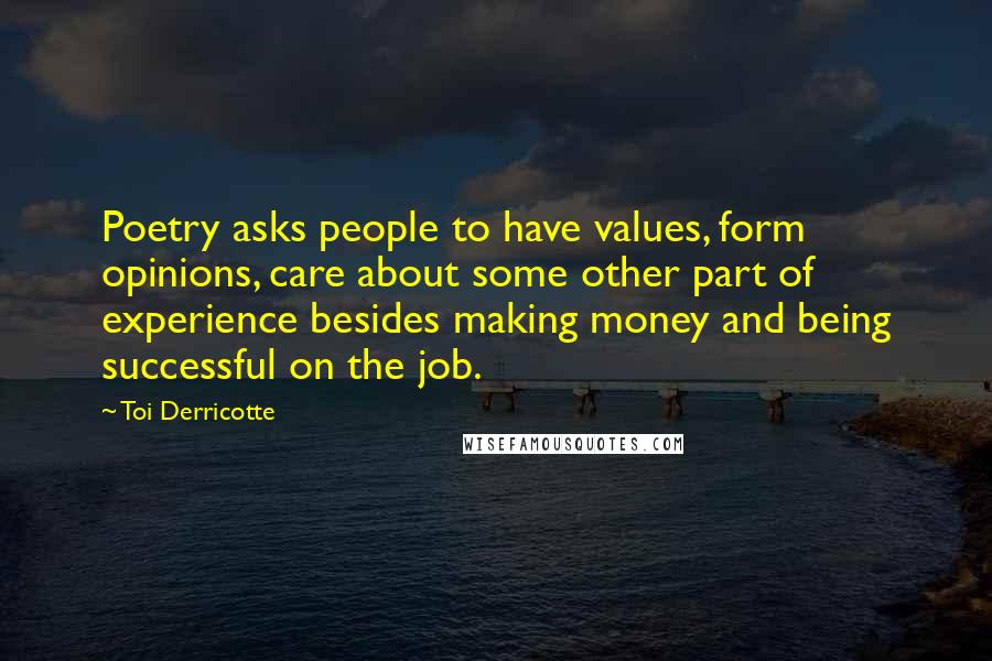 Toi Derricotte Quotes: Poetry asks people to have values, form opinions, care about some other part of experience besides making money and being successful on the job.
