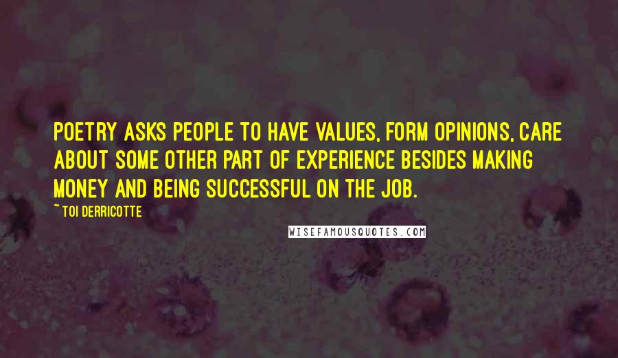 Toi Derricotte Quotes: Poetry asks people to have values, form opinions, care about some other part of experience besides making money and being successful on the job.