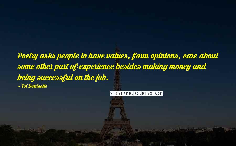 Toi Derricotte Quotes: Poetry asks people to have values, form opinions, care about some other part of experience besides making money and being successful on the job.