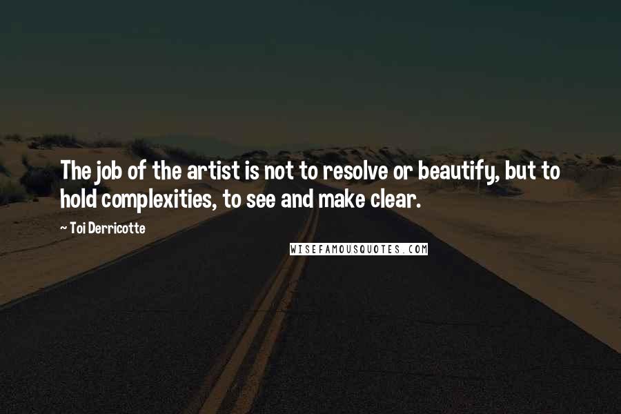 Toi Derricotte Quotes: The job of the artist is not to resolve or beautify, but to hold complexities, to see and make clear.