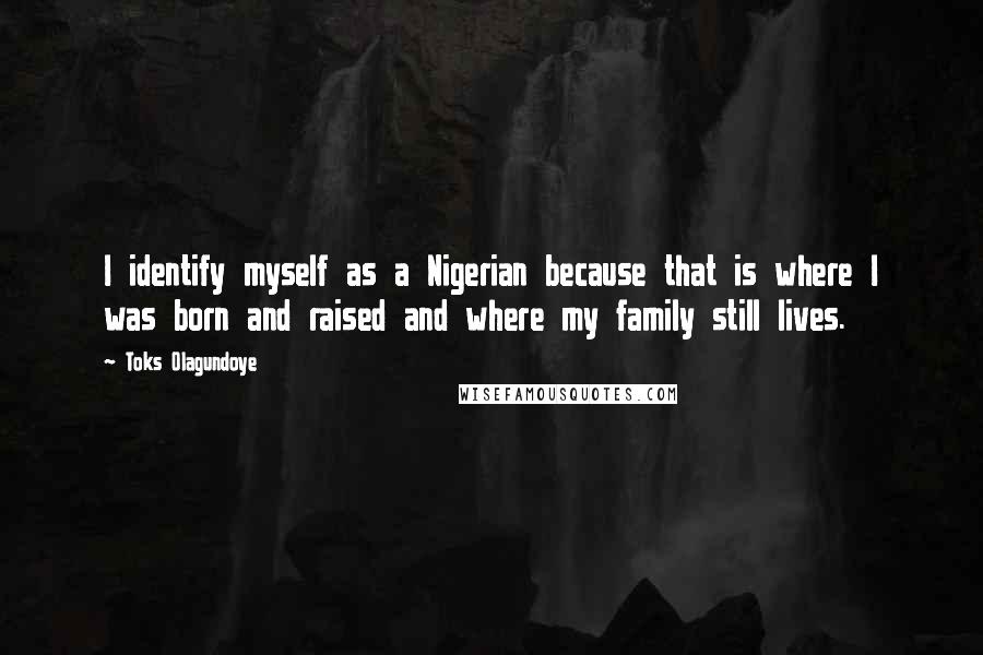 Toks Olagundoye Quotes: I identify myself as a Nigerian because that is where I was born and raised and where my family still lives.