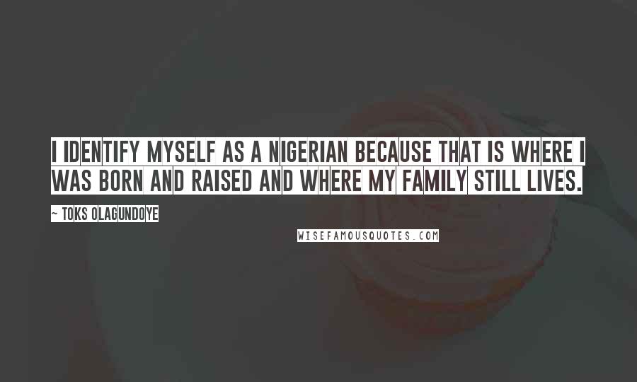 Toks Olagundoye Quotes: I identify myself as a Nigerian because that is where I was born and raised and where my family still lives.