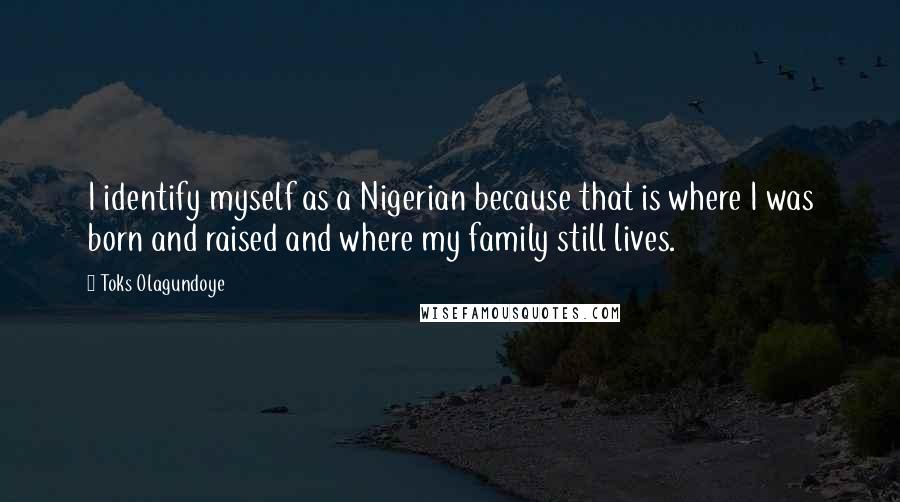 Toks Olagundoye Quotes: I identify myself as a Nigerian because that is where I was born and raised and where my family still lives.