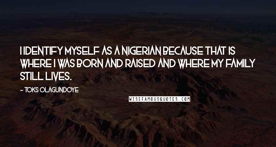 Toks Olagundoye Quotes: I identify myself as a Nigerian because that is where I was born and raised and where my family still lives.