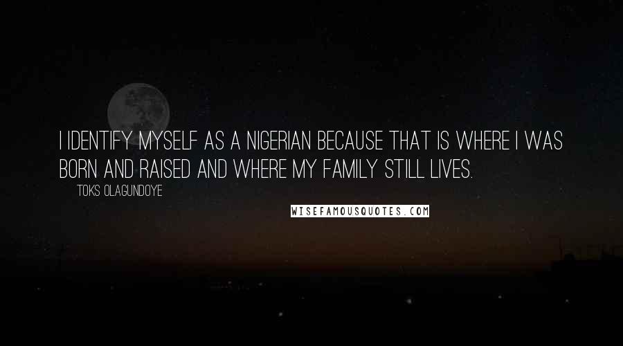 Toks Olagundoye Quotes: I identify myself as a Nigerian because that is where I was born and raised and where my family still lives.