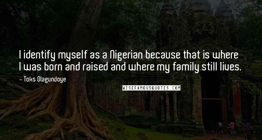 Toks Olagundoye Quotes: I identify myself as a Nigerian because that is where I was born and raised and where my family still lives.