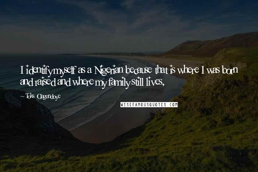 Toks Olagundoye Quotes: I identify myself as a Nigerian because that is where I was born and raised and where my family still lives.