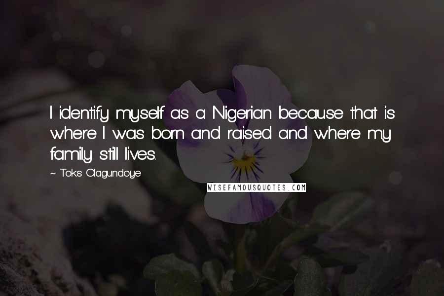 Toks Olagundoye Quotes: I identify myself as a Nigerian because that is where I was born and raised and where my family still lives.