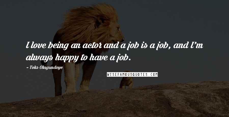 Toks Olagundoye Quotes: I love being an actor and a job is a job, and I'm always happy to have a job.