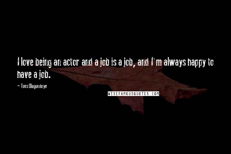 Toks Olagundoye Quotes: I love being an actor and a job is a job, and I'm always happy to have a job.