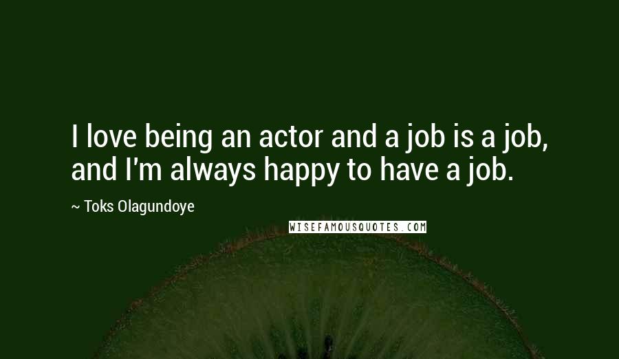 Toks Olagundoye Quotes: I love being an actor and a job is a job, and I'm always happy to have a job.