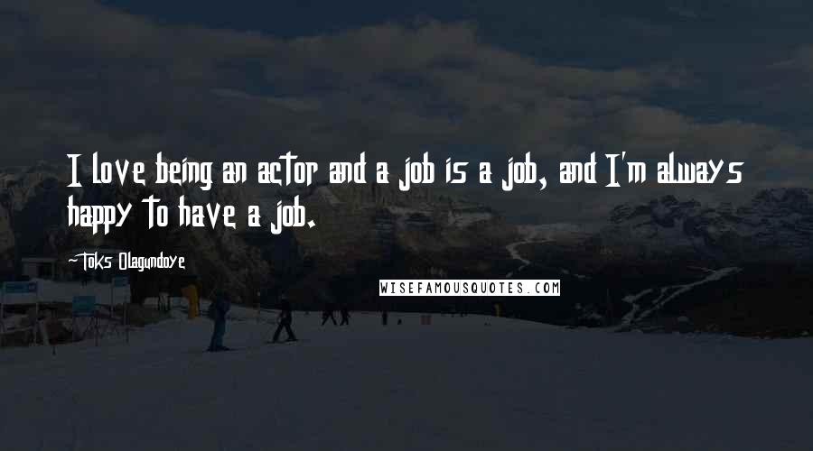 Toks Olagundoye Quotes: I love being an actor and a job is a job, and I'm always happy to have a job.