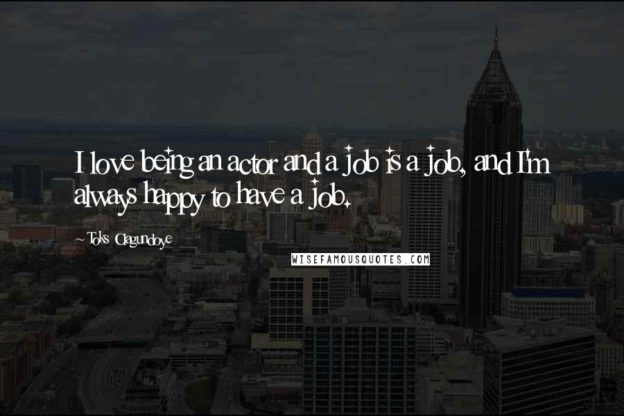 Toks Olagundoye Quotes: I love being an actor and a job is a job, and I'm always happy to have a job.