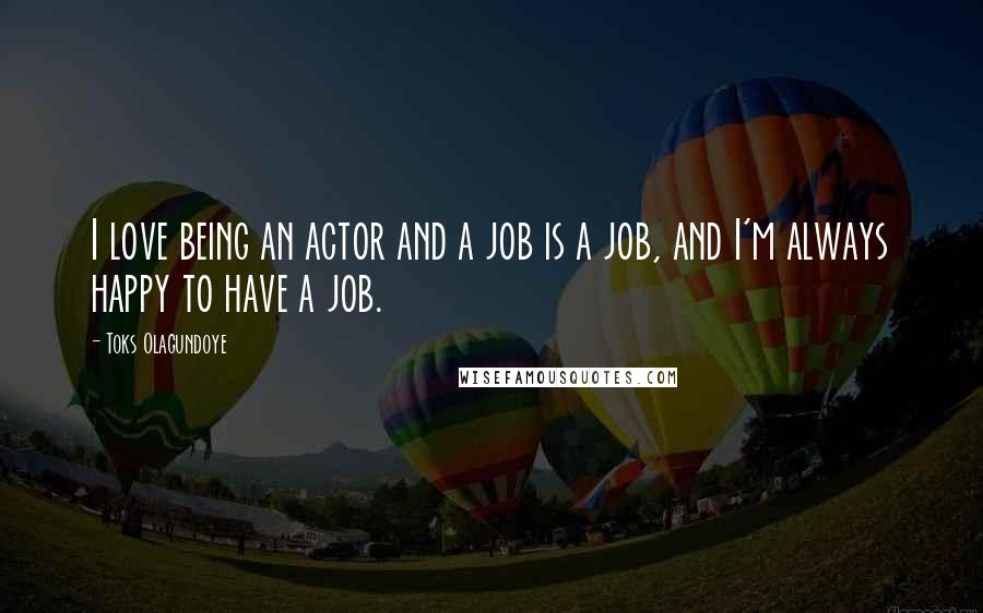 Toks Olagundoye Quotes: I love being an actor and a job is a job, and I'm always happy to have a job.