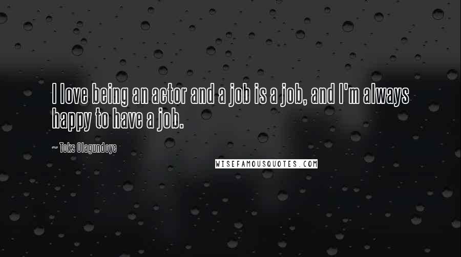 Toks Olagundoye Quotes: I love being an actor and a job is a job, and I'm always happy to have a job.