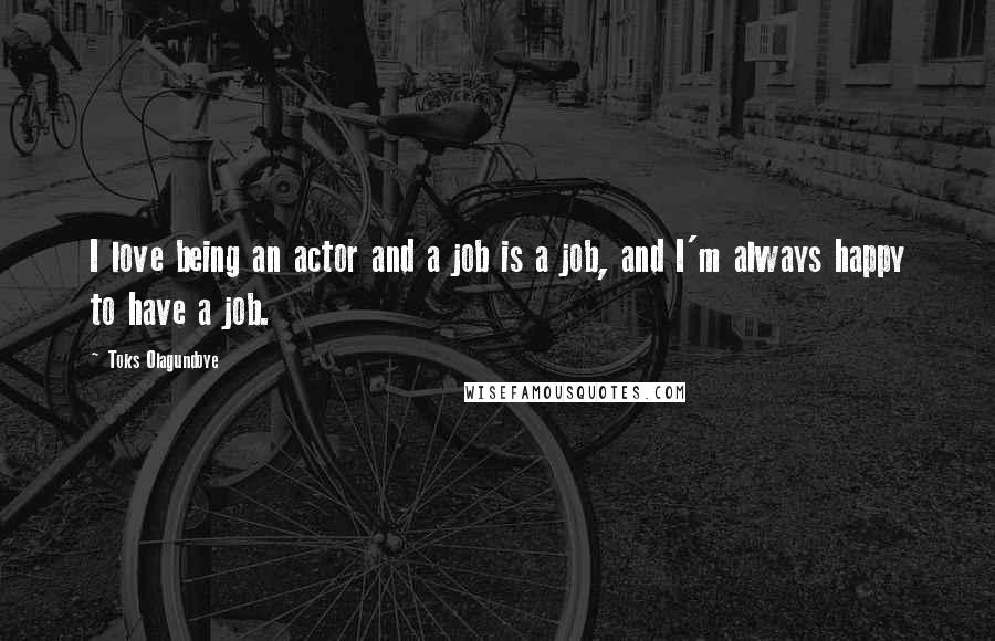 Toks Olagundoye Quotes: I love being an actor and a job is a job, and I'm always happy to have a job.