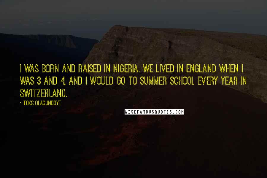 Toks Olagundoye Quotes: I was born and raised in Nigeria. We lived in England when I was 3 and 4, and I would go to summer school every year in Switzerland.