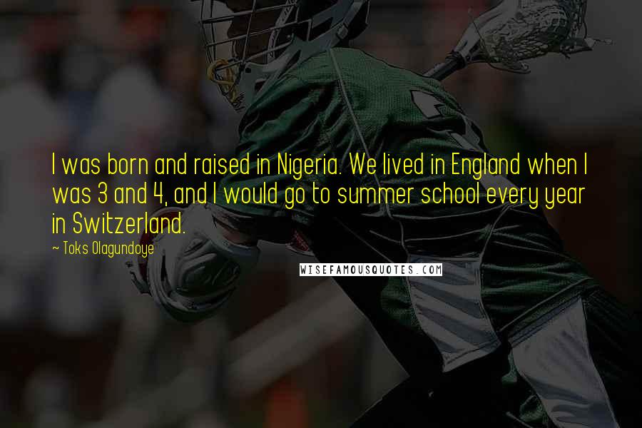 Toks Olagundoye Quotes: I was born and raised in Nigeria. We lived in England when I was 3 and 4, and I would go to summer school every year in Switzerland.