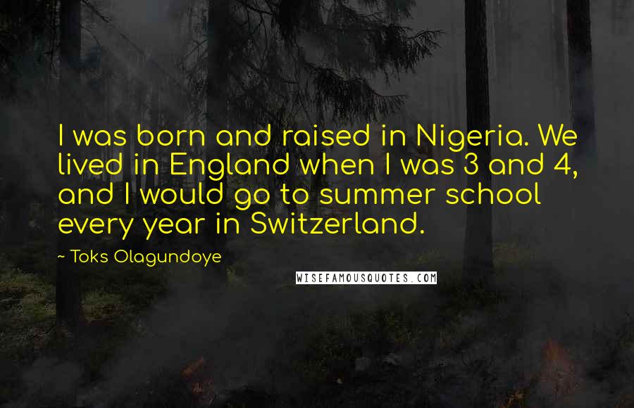 Toks Olagundoye Quotes: I was born and raised in Nigeria. We lived in England when I was 3 and 4, and I would go to summer school every year in Switzerland.
