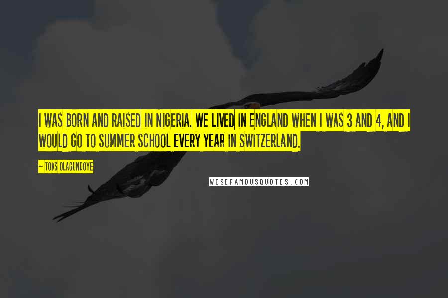 Toks Olagundoye Quotes: I was born and raised in Nigeria. We lived in England when I was 3 and 4, and I would go to summer school every year in Switzerland.
