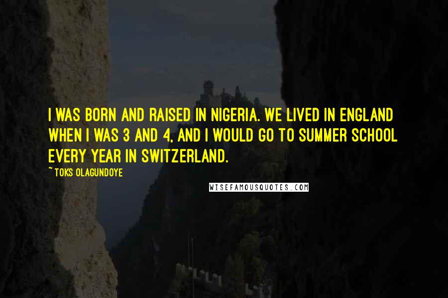 Toks Olagundoye Quotes: I was born and raised in Nigeria. We lived in England when I was 3 and 4, and I would go to summer school every year in Switzerland.